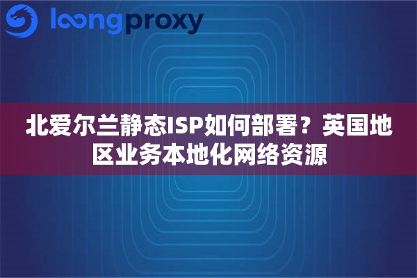 北爱尔兰静态ISP如何部署？英国地区业务本地化网络资源