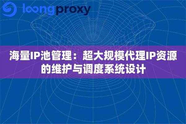 海量IP池管理：超大规模代理IP资源的维护与调度系统设计