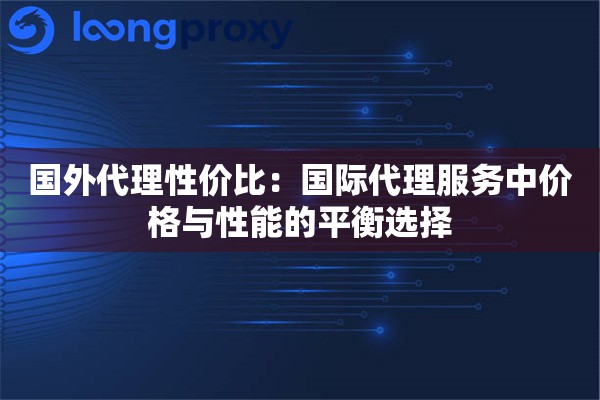 国外代理性价比：国际代理服务中价格与性能的平衡选择