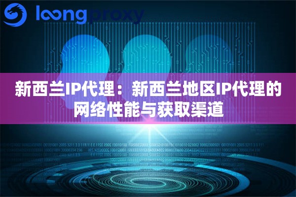 新西兰IP代理：新西兰地区IP代理的网络性能与获取渠道