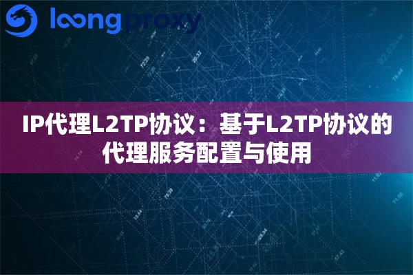 IP代理L2TP协议：基于L2TP协议的代理服务配置与使用