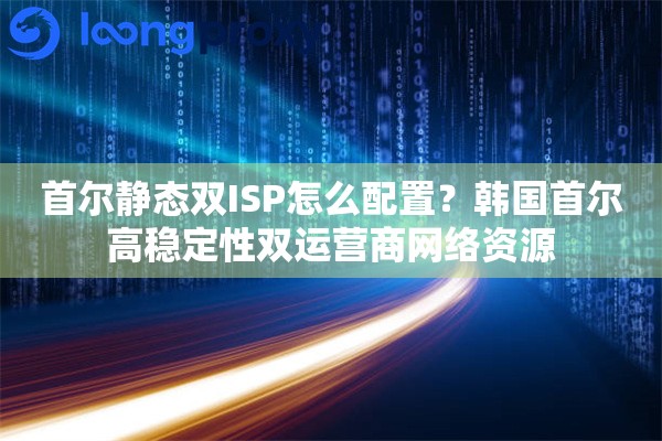 首尔静态双ISP怎么配置？韩国首尔高稳定性双运营商网络资源