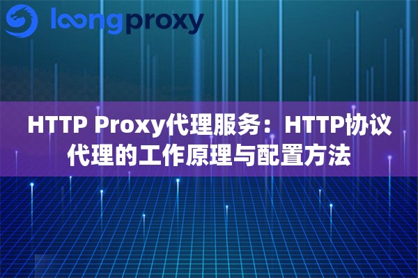 HTTP Proxy代理服务：HTTP协议代理的工作原理与配置方法