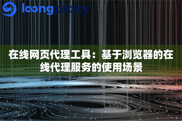 在线网页代理工具：基于浏览器的在线代理服务的使用场景
