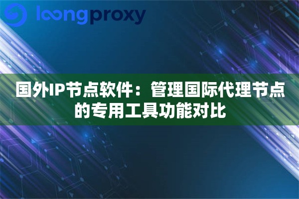 国外IP节点软件：管理国际代理节点的专用工具功能对比
