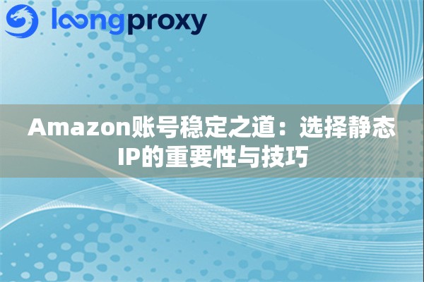 Amazon账号稳定之道：选择静态IP的重要性与技巧
