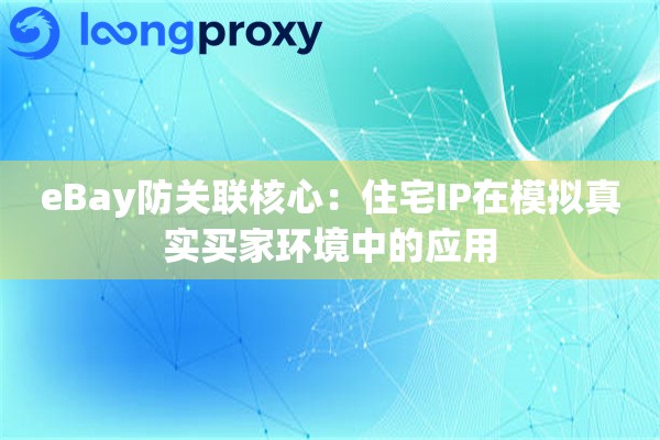 eBay防关联核心：住宅IP在模拟真实买家环境中的应用