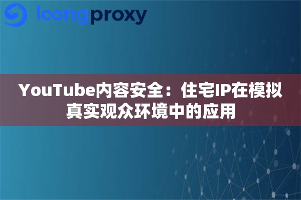 YouTube内容安全：住宅IP在模拟真实观众环境中的应用