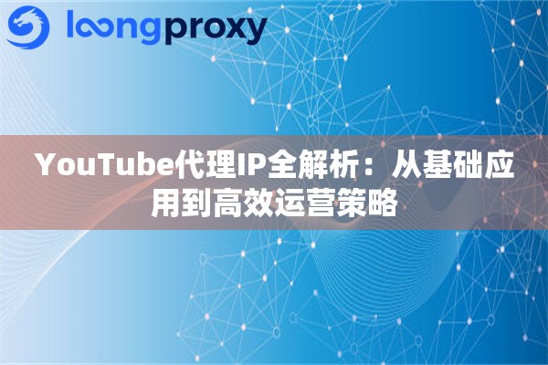 YouTube代理IP全解析：从基础应用到高效运营策略