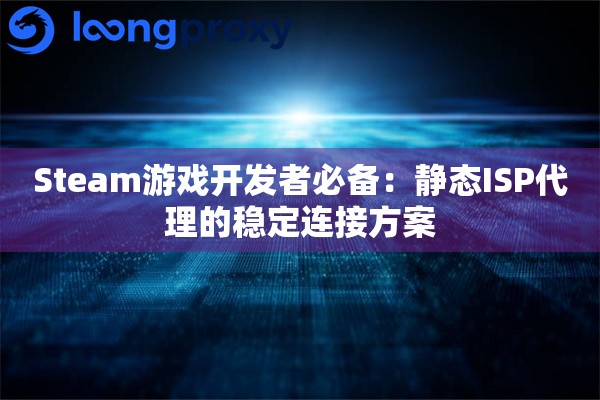 Steam游戏开发者必备：静态ISP代理的稳定连接方案