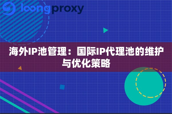 海外IP池管理：国际IP代理池的维护与优化策略