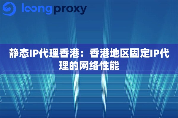 静态IP代理香港：香港地区固定IP代理的网络性能