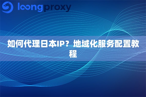 如何代理日本IP？地域化服务配置教程