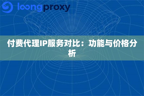 付费代理IP服务对比：功能与价格分析