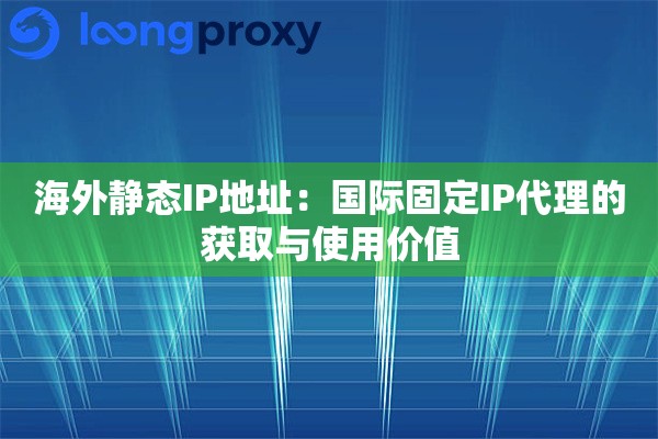 海外静态IP地址:国际固定IP代理的获取与使用价值 海外静态IP地址:国际固定IP代理的获取与使用价值