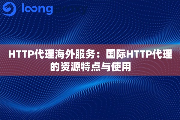 HTTP代理海外服务：国际HTTP代理的资源特点与使用