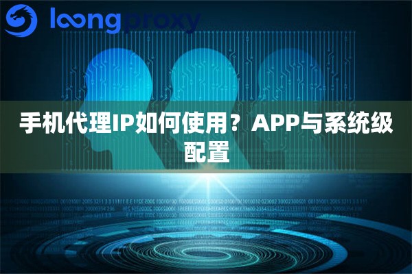手机代理IP如何使用？APP与系统级配置