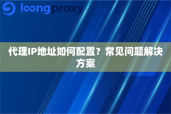 代理IP地址如何配置？常见问题解决方案