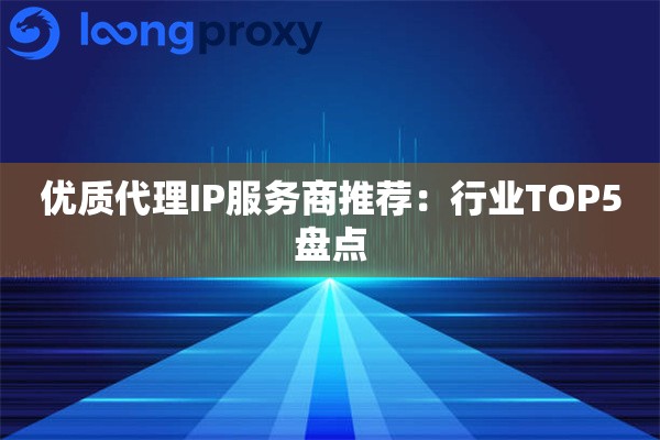 优质代理IP服务商推荐：行业TOP5盘点