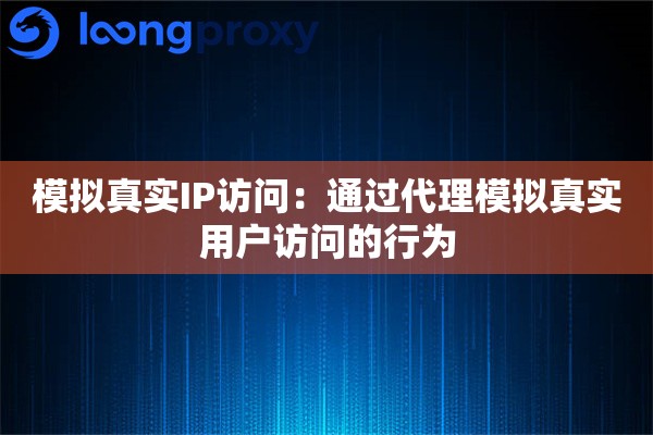模拟真实IP访问：通过代理模拟真实用户访问的行为