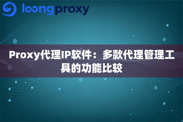 Proxy代理IP软件：多款代理管理工具的功能比较