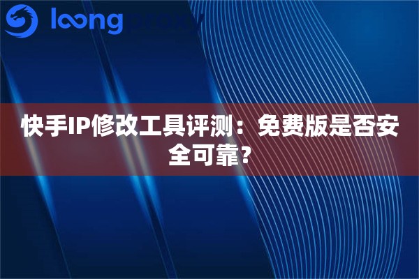 快手IP修改工具评测：免费版是否安全可靠？