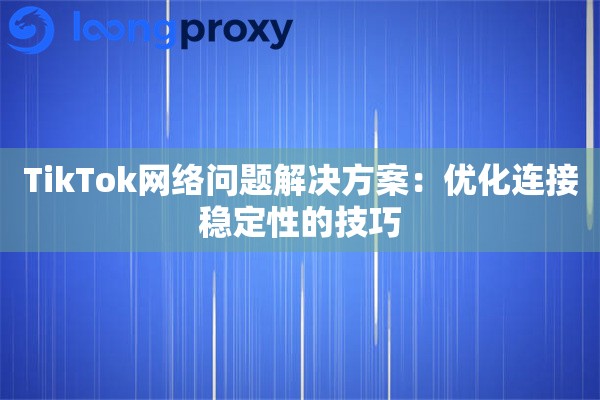 TikTok网络问题解决方案：优化连接稳定性的技巧