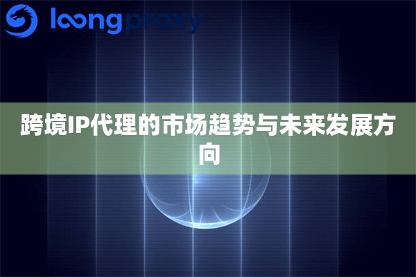 跨境IP代理的市场趋势与未来发展方向