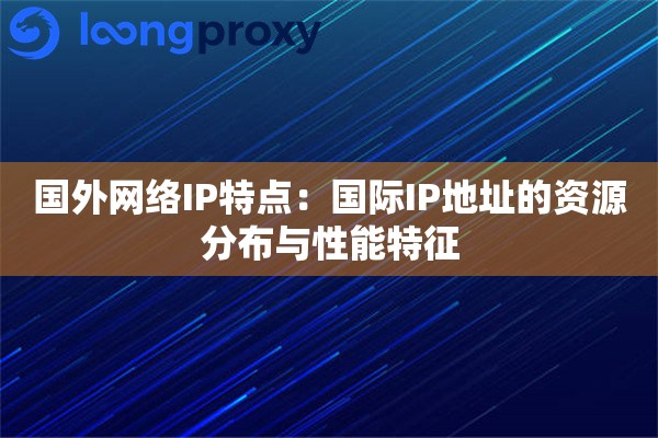 国外网络IP特点：国际IP地址的资源分布与性能特征