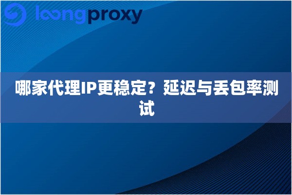 哪家代理IP更稳定？延迟与丢包率测试