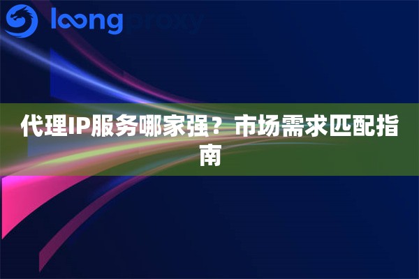 代理IP服务哪家强？市场需求匹配指南