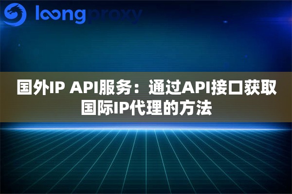 国外IP API服务：通过API接口获取国际IP代理的方法