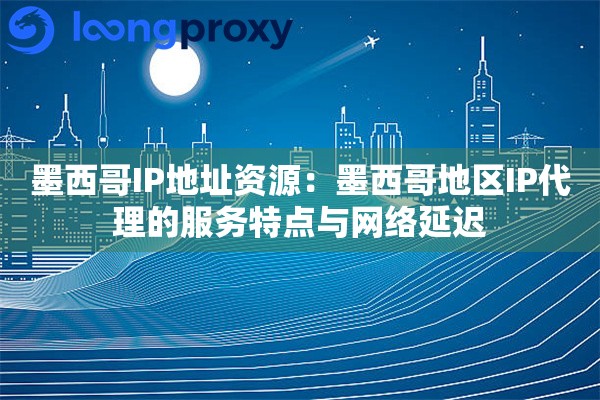 墨西哥IP地址资源：墨西哥地区IP代理的服务特点与网络延迟