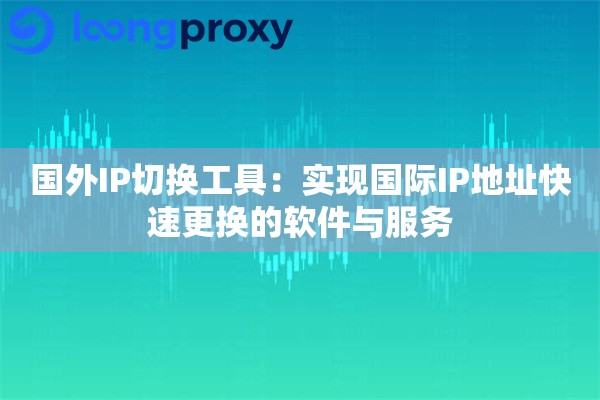 国外IP切换工具：实现国际IP地址快速更换的软件与服务