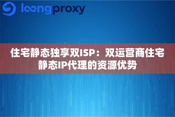 住宅静态独享双ISP：双运营商住宅静态IP代理的资源优势