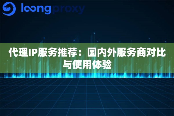代理IP服务推荐：国内外服务商对比与使用体验