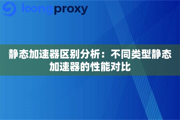 静态加速器区别分析：不同类型静态加速器的性能对比