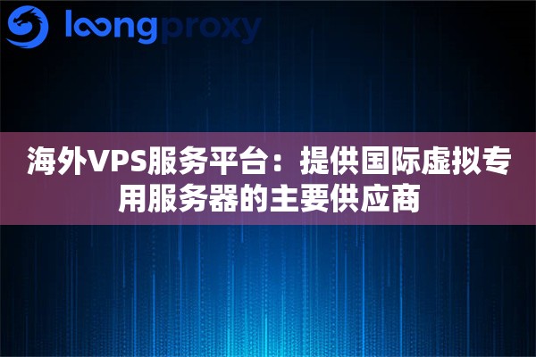 海外VPS服务平台：提供国际虚拟专用服务器的主要供应商