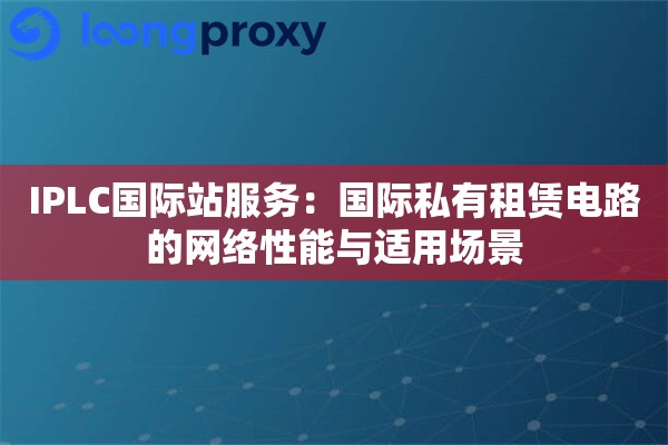 IPLC国际站服务:国际私有租赁电路的网络性能与适用场景 IPLC国际站服务:国际私有租赁电路的网络性能与适用场景