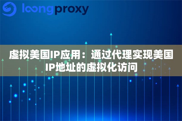 虚拟美国IP应用：通过代理实现美国IP地址的虚拟化访问