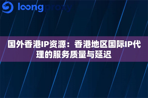 国外香港IP资源：香港地区国际IP代理的服务质量与延迟