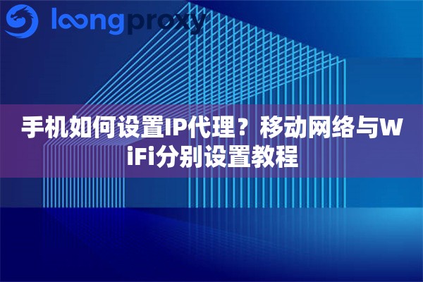 手机如何设置IP代理？移动网络与WiFi分别设置教程