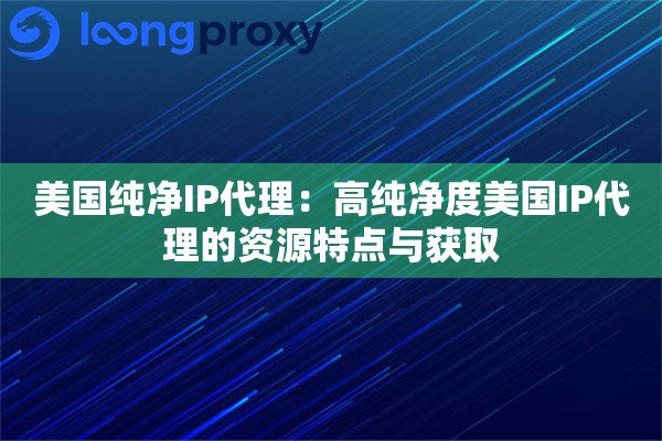 美国纯净IP代理：高纯净度美国IP代理的资源特点与获取
