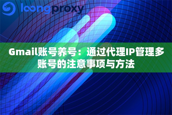 Gmail账号养号：通过代理IP管理多账号的注意事项与方法