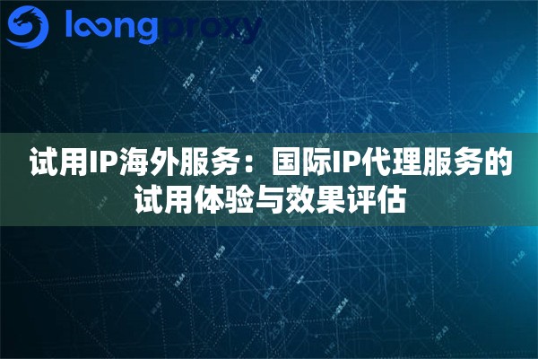 试用IP海外服务：国际IP代理服务的试用体验与效果评估