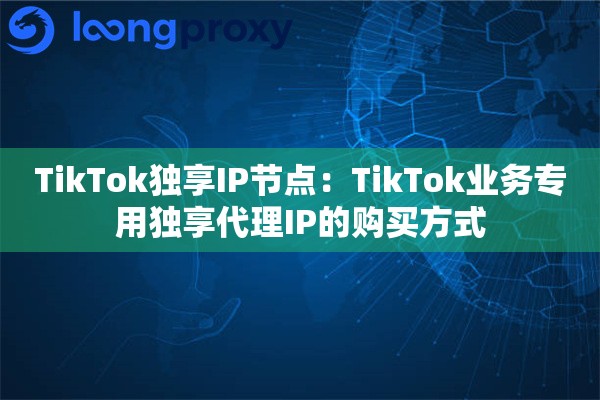 TikTok独享IP节点：TikTok业务专用独享代理IP的购买方式