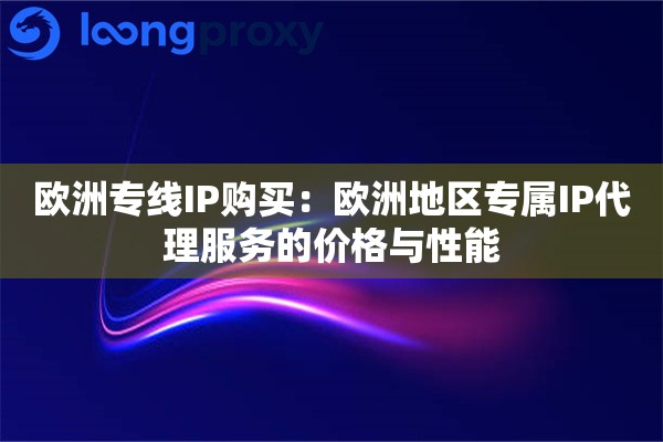 欧洲专线IP购买：欧洲地区专属IP代理服务的价格与性能