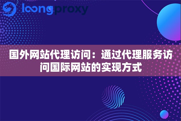 国外网站代理访问：通过代理服务访问国际网站的实现方式