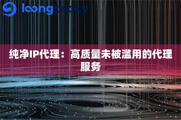 纯净IP代理:高质量未被滥用的代理服务 纯净IP代理:高质量未被滥用的代理服务