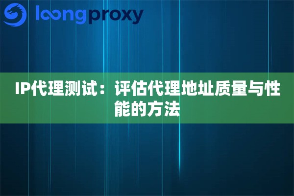 IP代理测试:评估代理地址质量与性能的方法 IP代理测试:评估代理地址质量与性能的方法